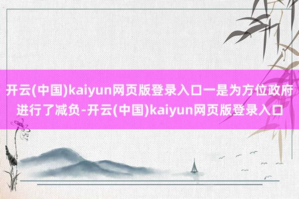 开云(中国)kaiyun网页版登录入口一是为方位政府进行了减负-开云(中国)kaiyun网页版登录入口