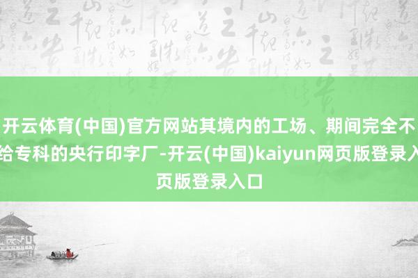 开云体育(中国)官方网站其境内的工场、期间完全不输给专科的央行印字厂-开云(中国)kaiyun网页版登录入口