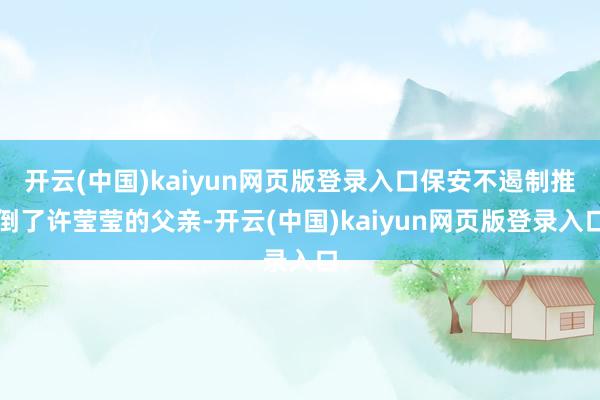 开云(中国)kaiyun网页版登录入口保安不遏制推倒了许莹莹的父亲-开云(中国)kaiyun网页版登录入口