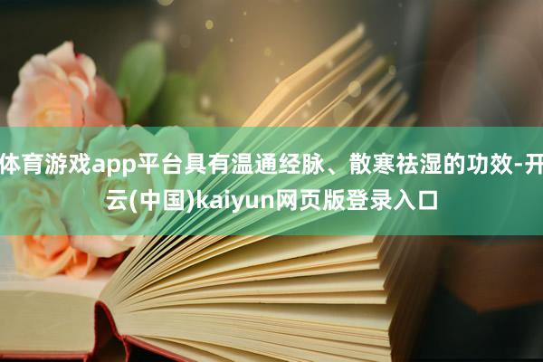 体育游戏app平台具有温通经脉、散寒祛湿的功效-开云(中国)kaiyun网页版登录入口