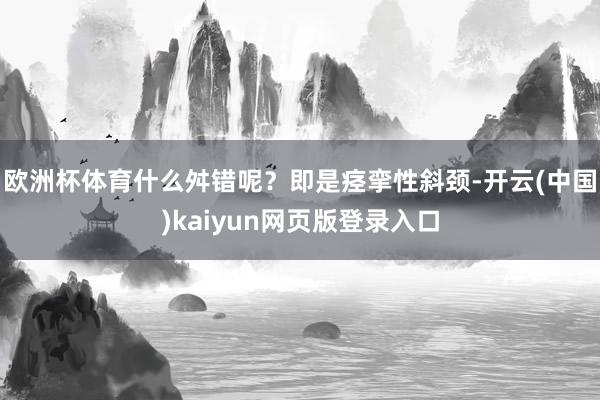 欧洲杯体育什么舛错呢？即是痉挛性斜颈-开云(中国)kaiyun网页版登录入口
