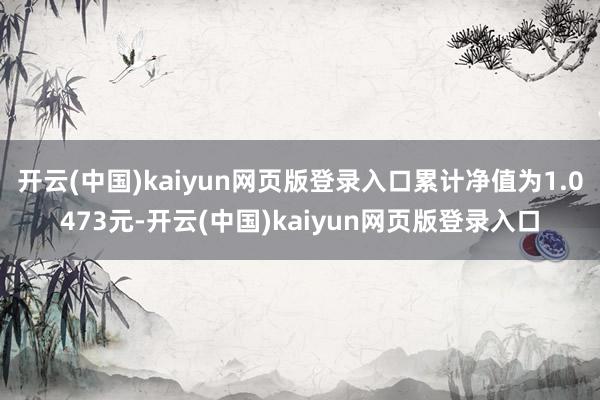 开云(中国)kaiyun网页版登录入口累计净值为1.0473元-开云(中国)kaiyun网页版登录入口