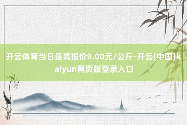 开云体育当日最高报价9.00元/公斤-开云(中国)kaiyun网页版登录入口