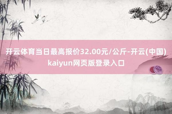 开云体育当日最高报价32.00元/公斤-开云(中国)kaiyun网页版登录入口