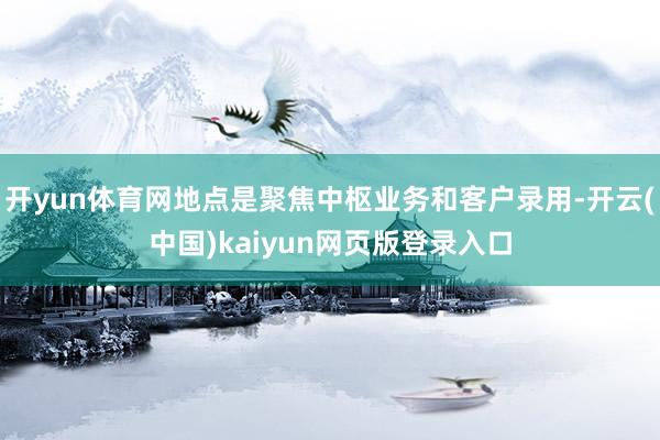 开yun体育网地点是聚焦中枢业务和客户录用-开云(中国)kaiyun网页版登录入口