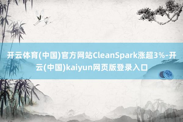 开云体育(中国)官方网站CleanSpark涨超3%-开云(中国)kaiyun网页版登录入口