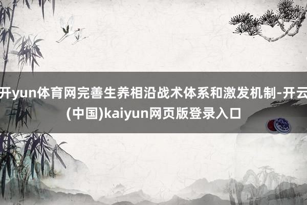 开yun体育网完善生养相沿战术体系和激发机制-开云(中国)kaiyun网页版登录入口