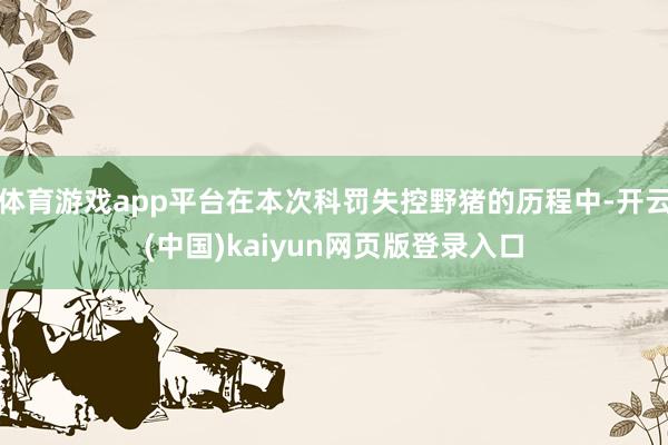 体育游戏app平台在本次科罚失控野猪的历程中-开云(中国)kaiyun网页版登录入口