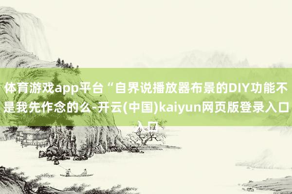 体育游戏app平台“自界说播放器布景的DIY功能不是我先作念的么-开云(中国)kaiyun网页版登录入口