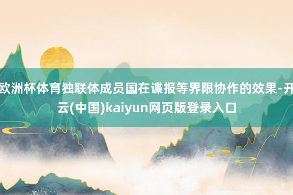 欧洲杯体育独联体成员国在谍报等界限协作的效果-开云(中国)kaiyun网页版登录入口