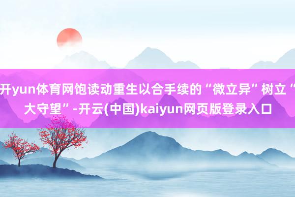 开yun体育网饱读动重生以合手续的“微立异”树立“大守望”-开云(中国)kaiyun网页版登录入口