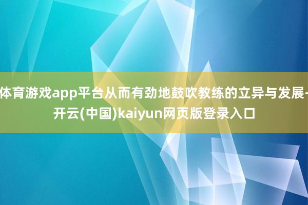 体育游戏app平台从而有劲地鼓吹教练的立异与发展-开云(中国)kaiyun网页版登录入口