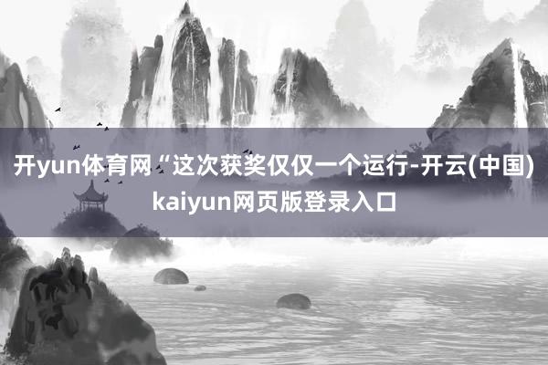 开yun体育网“这次获奖仅仅一个运行-开云(中国)kaiyun网页版登录入口