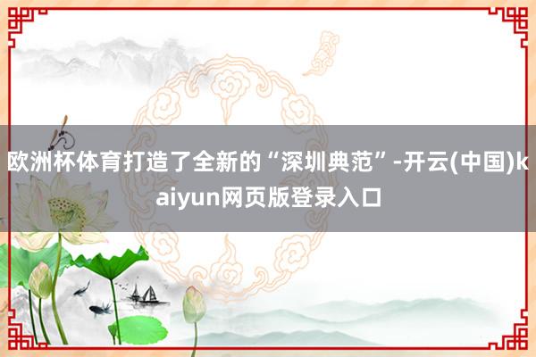 欧洲杯体育打造了全新的“深圳典范”-开云(中国)kaiyun网页版登录入口