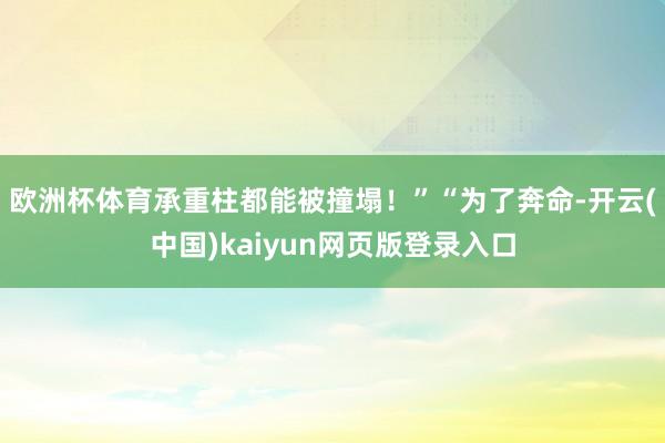 欧洲杯体育承重柱都能被撞塌！”“为了奔命-开云(中国)kaiyun网页版登录入口