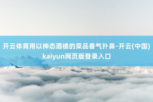 开云体育用以神态酒楼的菜品香气扑鼻-开云(中国)kaiyun网页版登录入口