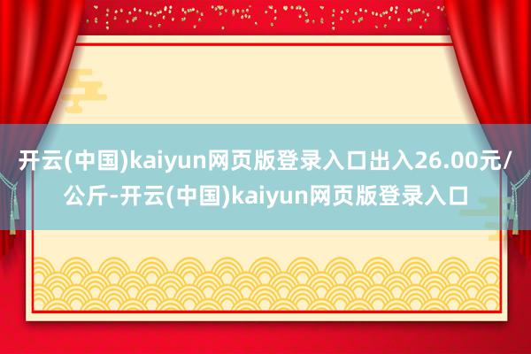 开云(中国)kaiyun网页版登录入口出入26.00元/公斤-开云(中国)kaiyun网页版登录入口