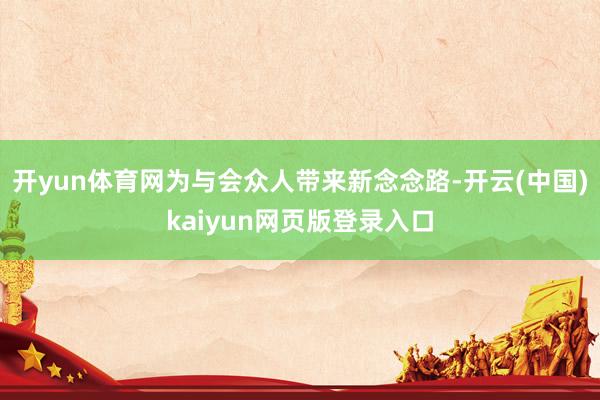 开yun体育网为与会众人带来新念念路-开云(中国)kaiyun网页版登录入口