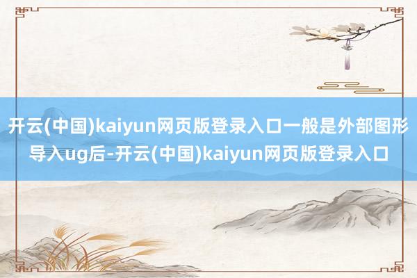开云(中国)kaiyun网页版登录入口一般是外部图形导入ug后-开云(中国)kaiyun网页版登录入口