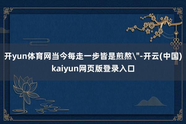 开yun体育网当今每走一步皆是煎熬