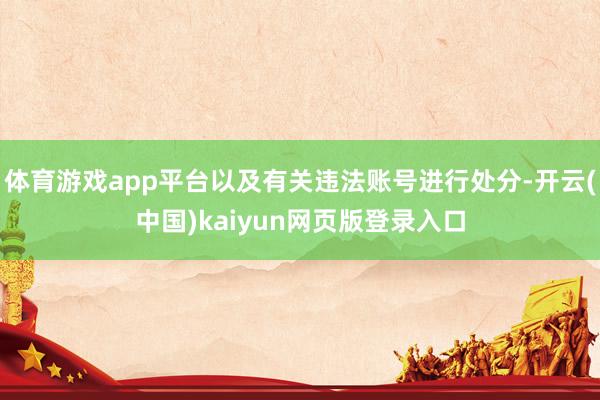 体育游戏app平台以及有关违法账号进行处分-开云(中国)kaiyun网页版登录入口