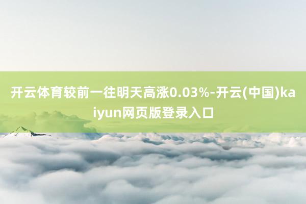 开云体育较前一往明天高涨0.03%-开云(中国)kaiyun网页版登录入口