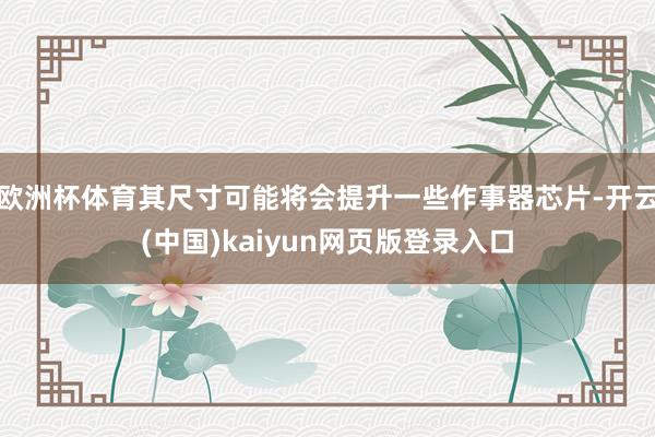 欧洲杯体育其尺寸可能将会提升一些作事器芯片-开云(中国)kaiyun网页版登录入口