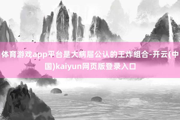 体育游戏app平台是大病届公认的王炸组合-开云(中国)kaiyun网页版登录入口