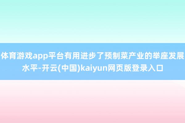 体育游戏app平台有用进步了预制菜产业的举座发展水平-开云(中国)kaiyun网页版登录入口