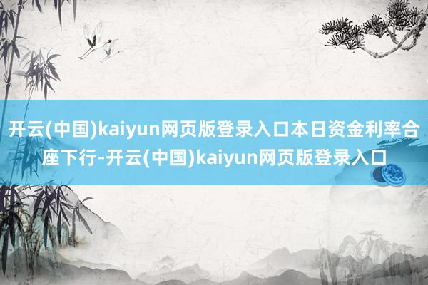 开云(中国)kaiyun网页版登录入口本日资金利率合座下行-开云(中国)kaiyun网页版登录入口