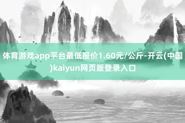 体育游戏app平台最低报价1.60元/公斤-开云(中国)kaiyun网页版登录入口