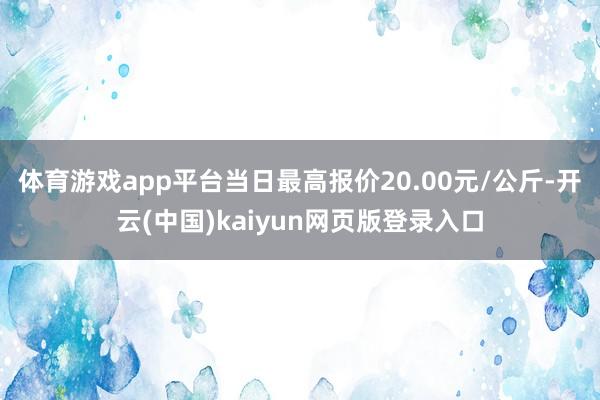 体育游戏app平台当日最高报价20.00元/公斤-开云(中国)kaiyun网页版登录入口