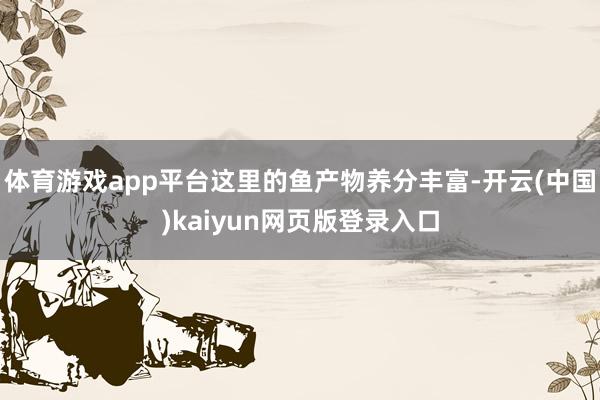 体育游戏app平台这里的鱼产物养分丰富-开云(中国)kaiyun网页版登录入口