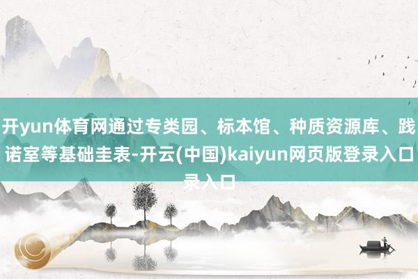 开yun体育网通过专类园、标本馆、种质资源库、践诺室等基础圭表-开云(中国)kaiyun网页版登录入口
