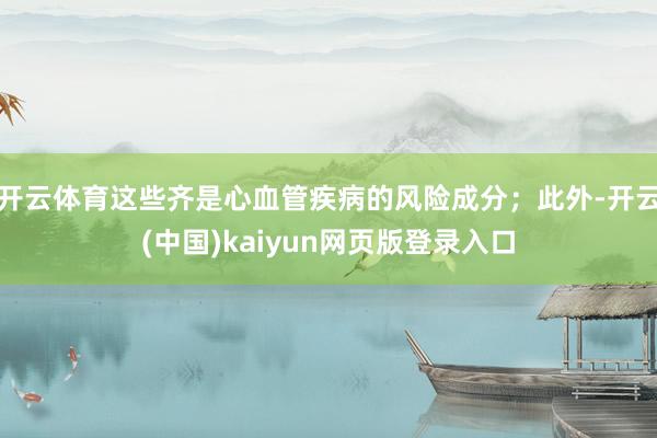 开云体育这些齐是心血管疾病的风险成分;此外-开云(中国)kaiyun网页版登录入口