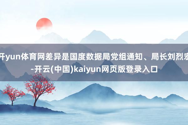 开yun体育网差异是国度数据局党组通知、局长刘烈宏-开云(中国)kaiyun网页版登录入口