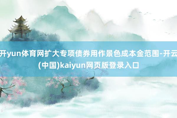 开yun体育网扩大专项债券用作景色成本金范围-开云(中国)kaiyun网页版登录入口