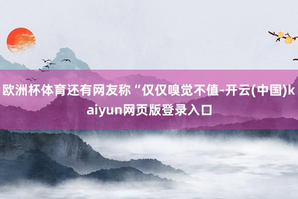 欧洲杯体育还有网友称“仅仅嗅觉不值-开云(中国)kaiyun网页版登录入口
