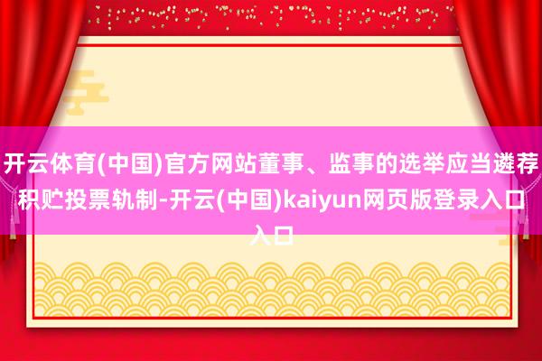 开云体育(中国)官方网站董事、监事的选举应当遴荐积贮投票轨制-开云(中国)kaiyun网页版登录入口