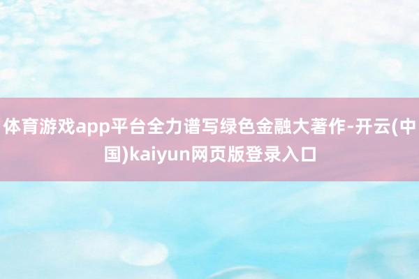 体育游戏app平台全力谱写绿色金融大著作-开云(中国)kaiyun网页版登录入口