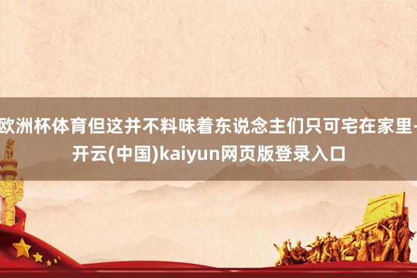 欧洲杯体育但这并不料味着东说念主们只可宅在家里-开云(中国)kaiyun网页版登录入口