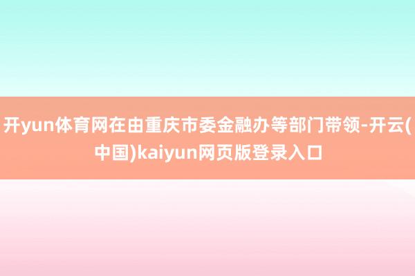 开yun体育网在由重庆市委金融办等部门带领-开云(中国)kaiyun网页版登录入口