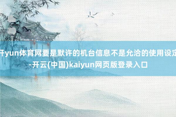 开yun体育网要是默许的机台信息不是允洽的使用设定-开云(中国)kaiyun网页版登录入口