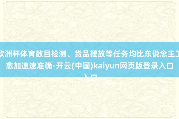 欧洲杯体育数目检测、货品摆放等任务均比东说念主工愈加速速准确-开云(中国)kaiyun网页版登录入口