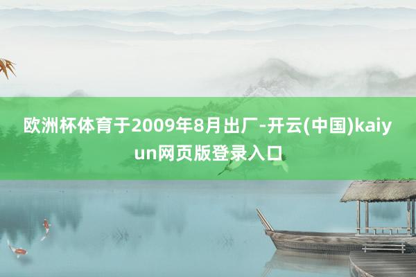 欧洲杯体育于2009年8月出厂-开云(中国)kaiyun网页版登录入口