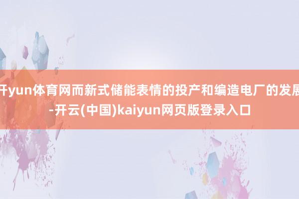 开yun体育网而新式储能表情的投产和编造电厂的发展-开云(中国)kaiyun网页版登录入口