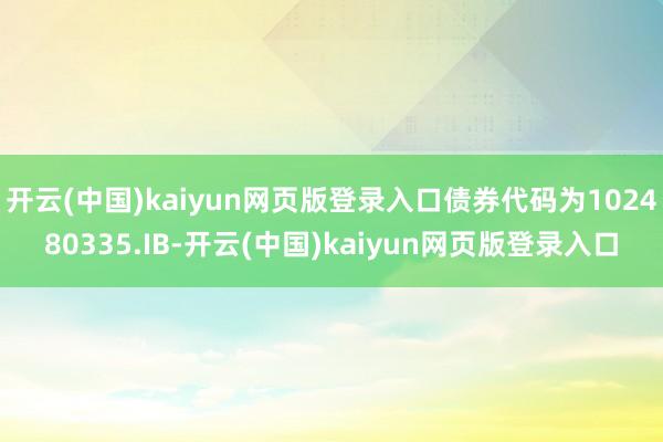 开云(中国)kaiyun网页版登录入口债券代码为102480335.IB-开云(中国)kaiyun网页版登录入口