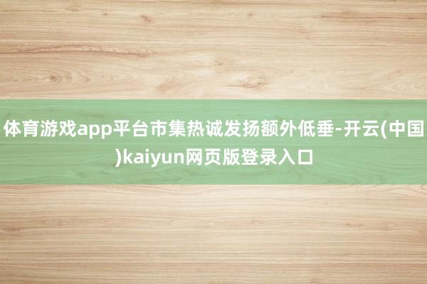 体育游戏app平台市集热诚发扬额外低垂-开云(中国)kaiyun网页版登录入口
