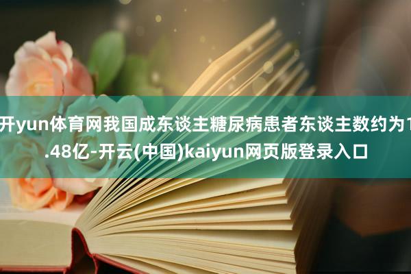 开yun体育网我国成东谈主糖尿病患者东谈主数约为1.48亿-开云(中国)kaiyun网页版登录入口
