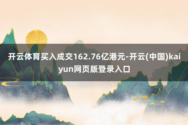 开云体育买入成交162.76亿港元-开云(中国)kaiyun网页版登录入口